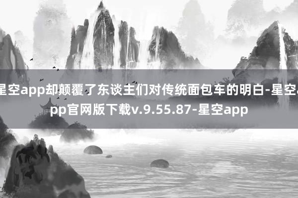 星空app却颠覆了东谈主们对传统面包车的明白-星空app官网版下载v.9.55.87-星空app