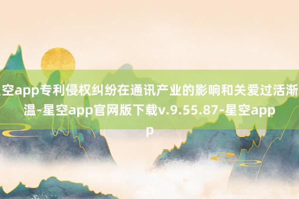 星空app专利侵权纠纷在通讯产业的影响和关爱过活渐升温-星空app官网版下载v.9.55.87-星空app