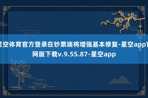 星空体育官方登录在钞票端将增强基本修复-星空app官网版下载v.9.55.87-星空app
