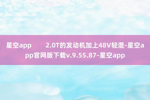 星空app        2.0T的发动机加上48V轻混-星空app官网版下载v.9.55.87-星空app