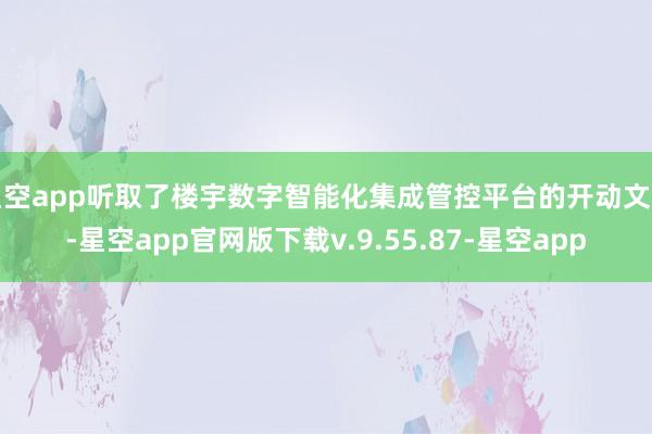 星空app听取了楼宇数字智能化集成管控平台的开动文告-星空app官网版下载v.9.55.87-星空app