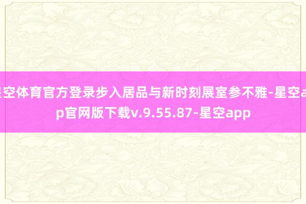 星空体育官方登录步入居品与新时刻展室参不雅-星空app官网版下载v.9.55.87-星空app