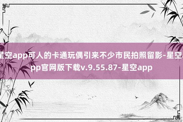 星空app可人的卡通玩偶引来不少市民拍照留影-星空app官网版下载v.9.55.87-星空app