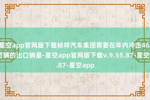 星空app官网版下载祯祥汽车集团需要在年内冲击46.69万辆的出口销量-星空app官网版下载v.9.55.87-星空app