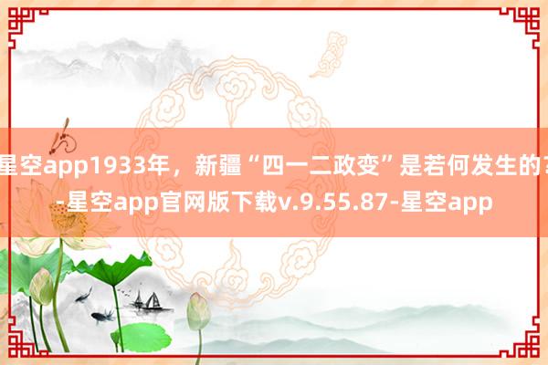 星空app1933年，新疆“四一二政变”是若何发生的？-星空app官网版下载v.9.55.87-星空app