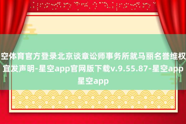 星空体育官方登录北京谈章讼师事务所就马丽名誉维权事宜发声明-星空app官网版下载v.9.55.87-星空app