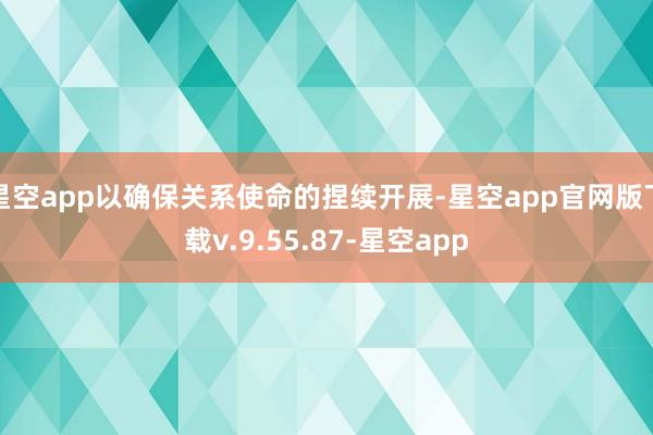 星空app以确保关系使命的捏续开展-星空app官网版下载v.9.55.87-星空app