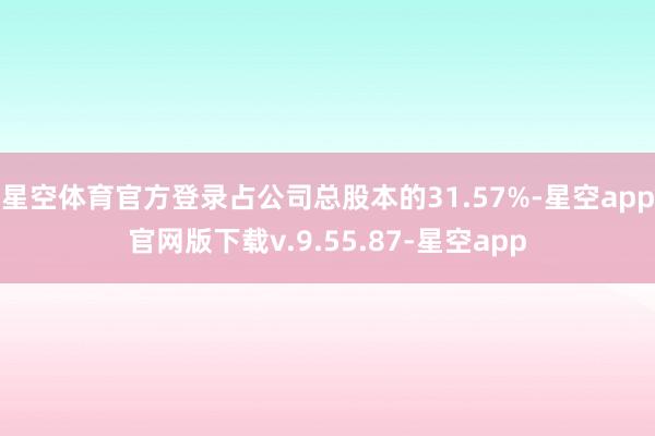 星空体育官方登录占公司总股本的31.57%-星空app官网版下载v.9.55.87-星空app