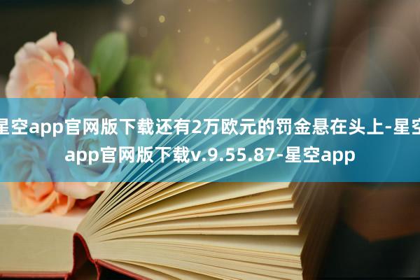 星空app官网版下载还有2万欧元的罚金悬在头上-星空app官网版下载v.9.55.87-星空app
