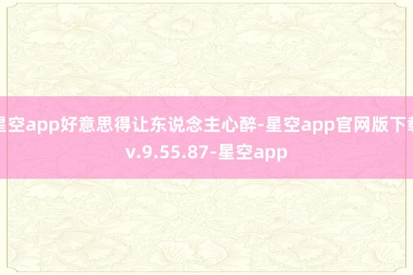 星空app好意思得让东说念主心醉-星空app官网版下载v.9.55.87-星空app