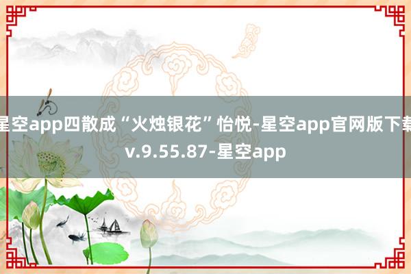 星空app四散成“火烛银花”怡悦-星空app官网版下载v.9.55.87-星空app