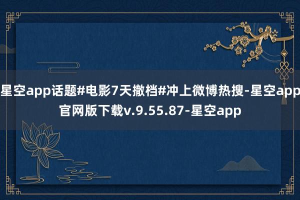 星空app话题#电影7天撤档#冲上微博热搜-星空app官网版下载v.9.55.87-星空app