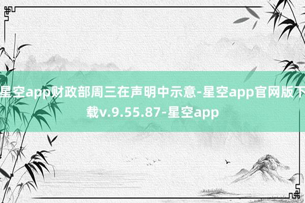 星空app　　财政部周三在声明中示意-星空app官网版下载v.9.55.87-星空app