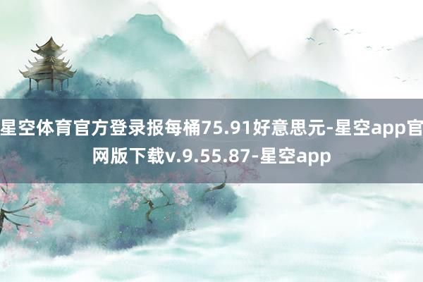 星空体育官方登录报每桶75.91好意思元-星空app官网版下载v.9.55.87-星空app
