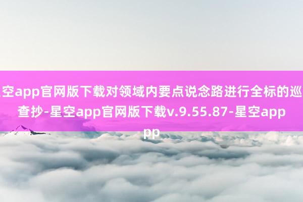 星空app官网版下载对领域内要点说念路进行全标的巡缉查抄-星空app官网版下载v.9.55.87-星空app