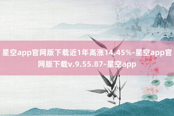 星空app官网版下载近1年高涨14.45%-星空app官网版下载v.9.55.87-星空app