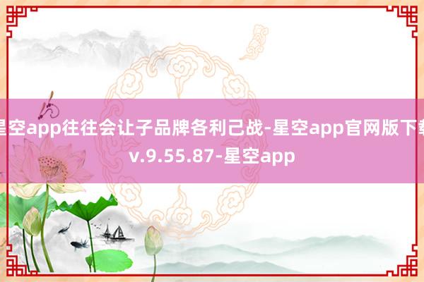 星空app往往会让子品牌各利己战-星空app官网版下载v.9.55.87-星空app