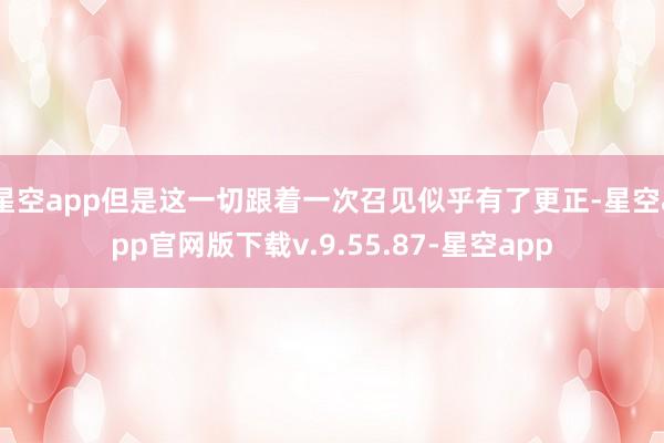 星空app但是这一切跟着一次召见似乎有了更正-星空app官网版下载v.9.55.87-星空app