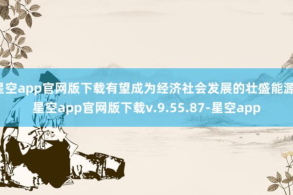 星空app官网版下载有望成为经济社会发展的壮盛能源-星空app官网版下载v.9.55.87-星空app