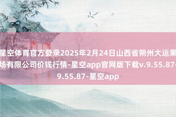 星空体育官方登录2025年2月24日山西省朔州大运果菜批发商场有限公司价钱行情-星空app官网版下载v.9.55.87-星空app