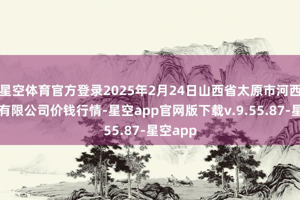 星空体育官方登录2025年2月24日山西省太原市河西农产物有限公司价钱行情-星空app官网版下载v.9.55.87-星空app