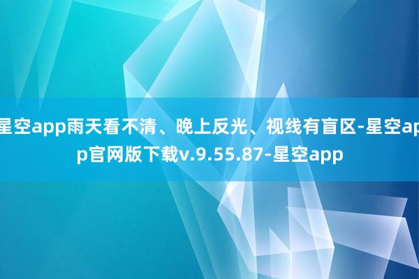 星空app雨天看不清、晚上反光、视线有盲区-星空app官网版下载v.9.55.87-星空app