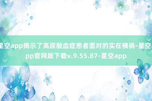 星空app揭示了高尿酸血症患者面对的实在横祸-星空app官网版下载v.9.55.87-星空app