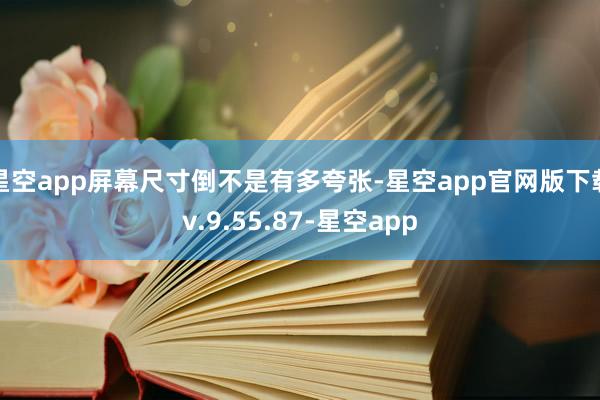 星空app屏幕尺寸倒不是有多夸张-星空app官网版下载v.9.55.87-星空app