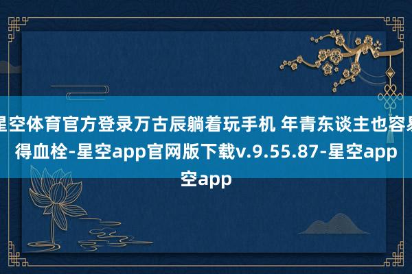 星空体育官方登录万古辰躺着玩手机 年青东谈主也容易得血栓-星空app官网版下载v.9.55.87-星空app