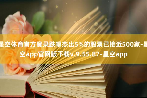星空体育官方登录跌幅杰出5%的股票已接近500家-星空app官网版下载v.9.55.87-星空app