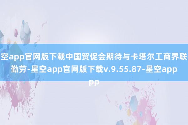 星空app官网版下载中国贸促会期待与卡塔尔工商界联袂勤劳-星空app官网版下载v.9.55.87-星空app