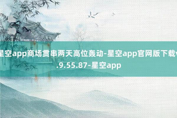 星空app商场贯串两天高位轰动-星空app官网版下载v.9.55.87-星空app