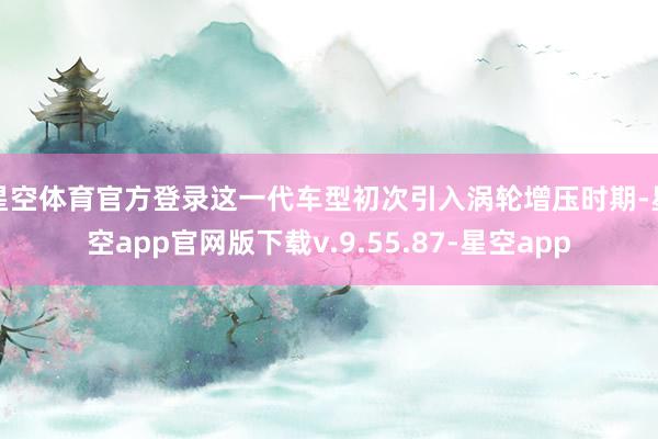 星空体育官方登录这一代车型初次引入涡轮增压时期-星空app官网版下载v.9.55.87-星空app