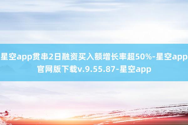 星空app贯串2日融资买入额增长率超50%-星空app官网版下载v.9.55.87-星空app