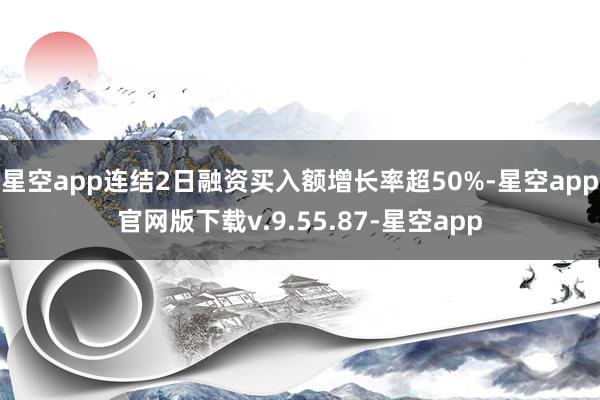 星空app连结2日融资买入额增长率超50%-星空app官网版下载v.9.55.87-星空app