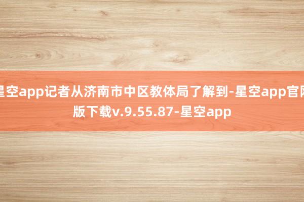 星空app记者从济南市中区教体局了解到-星空app官网版下载v.9.55.87-星空app