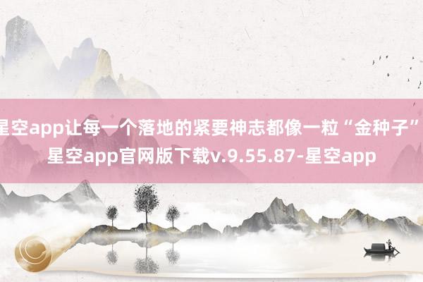 星空app让每一个落地的紧要神志都像一粒“金种子”-星空app官网版下载v.9.55.87-星空app