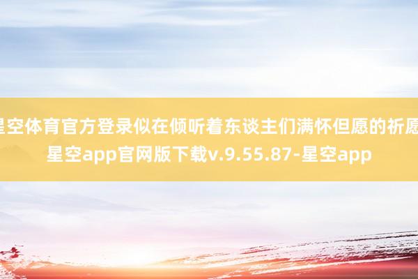 星空体育官方登录似在倾听着东谈主们满怀但愿的祈愿-星空app官网版下载v.9.55.87-星空app