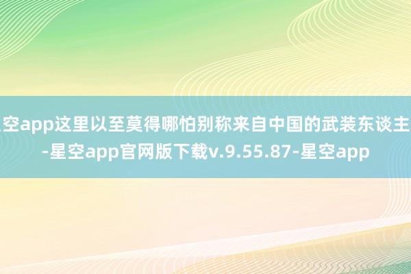 星空app这里以至莫得哪怕别称来自中国的武装东谈主员-星空app官网版下载v.9.55.87-星空app