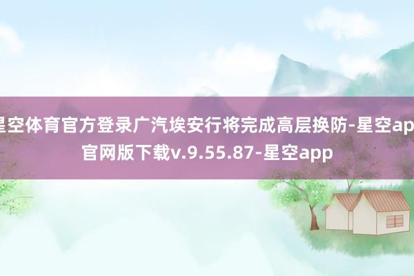 星空体育官方登录广汽埃安行将完成高层换防-星空app官网版下载v.9.55.87-星空app
