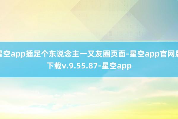 星空app插足个东说念主一又友圈页面-星空app官网版下载v.9.55.87-星空app