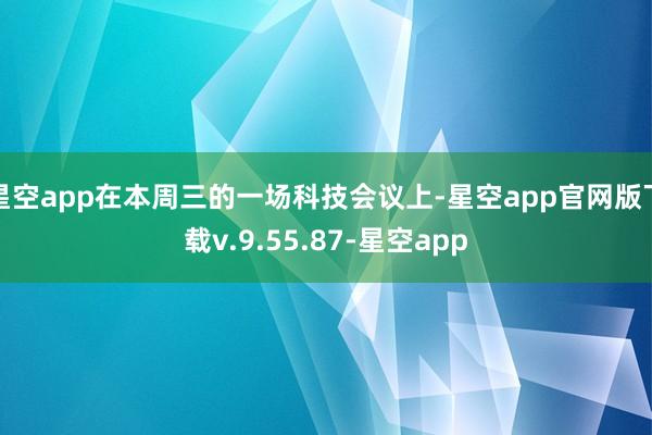 星空app在本周三的一场科技会议上-星空app官网版下载v.9.55.87-星空app