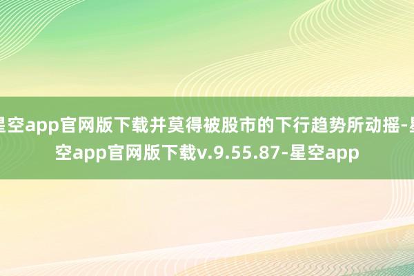 星空app官网版下载并莫得被股市的下行趋势所动摇-星空app官网版下载v.9.55.87-星空app
