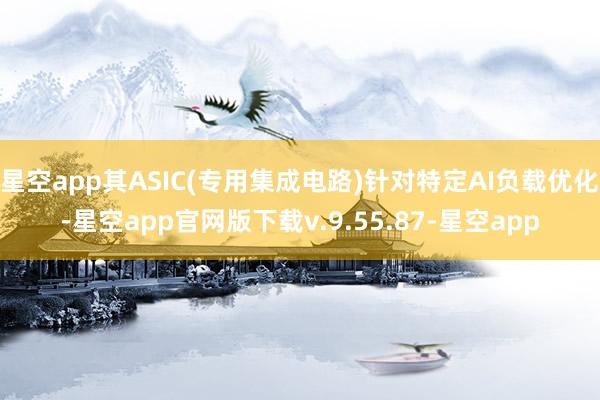 星空app其ASIC(专用集成电路)针对特定AI负载优化-星空app官网版下载v.9.55.87-星空app
