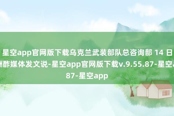 星空app官网版下载乌克兰武装部队总咨询部 14 日在酬酢媒体发文说-星空app官网版下载v.9.55.87-星空app