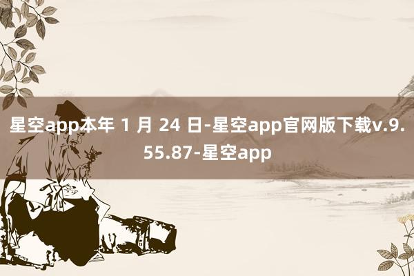 星空app本年 1 月 24 日-星空app官网版下载v.9.55.87-星空app