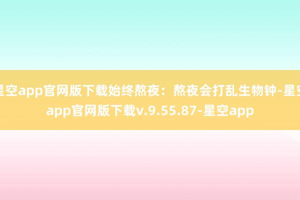 星空app官网版下载始终熬夜：熬夜会打乱生物钟-星空app官网版下载v.9.55.87-星空app