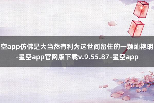 星空app仿佛是大当然有利为这世间留住的一颗灿艳明珠-星空app官网版下载v.9.55.87-星空app
