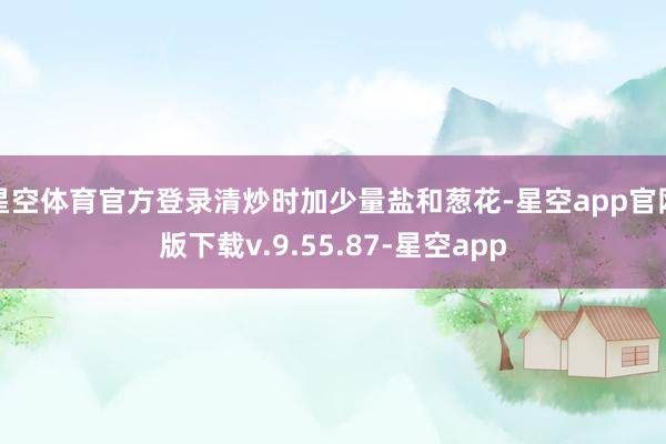 星空体育官方登录清炒时加少量盐和葱花-星空app官网版下载v.9.55.87-星空app