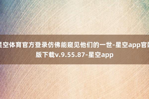 星空体育官方登录仿佛能窥见他们的一世-星空app官网版下载v.9.55.87-星空app